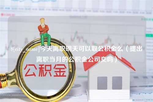 海东今天离职明天可以取公积金么（提出离职当月的公积金公司交吗）