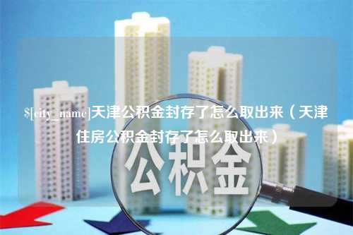 海东天津公积金封存了怎么取出来（天津住房公积金封存了怎么取出来）