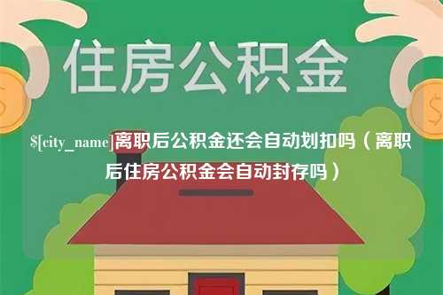 海东离职后公积金还会自动划扣吗（离职后住房公积金会自动封存吗）