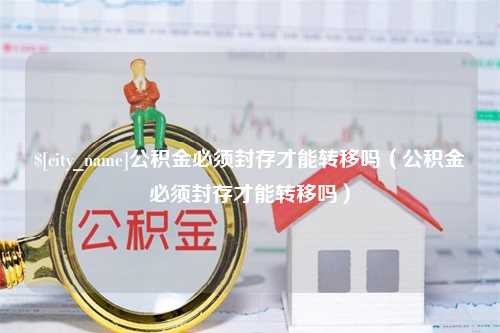 海东公积金必须封存才能转移吗（公积金必须封存才能转移吗）