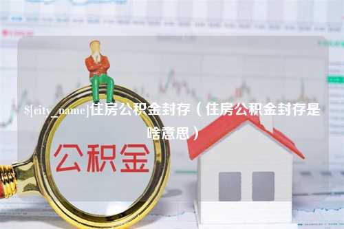 海东住房公积金封存（住房公积金封存是啥意思）