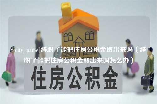 海东辞职了能把住房公积金取出来吗（辞职了能把住房公积金取出来吗怎么办）