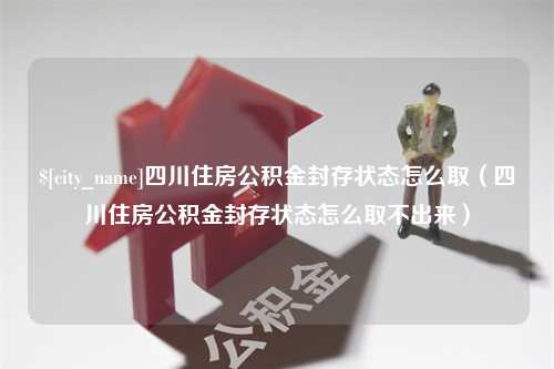 海东四川住房公积金封存状态怎么取（四川住房公积金封存状态怎么取不出来）