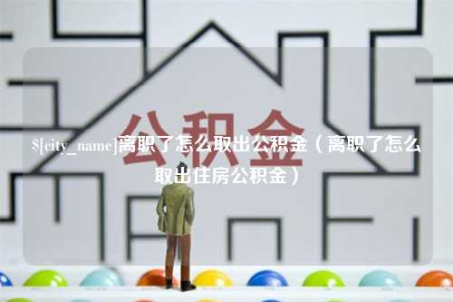 海东离职了怎么取出公积金（离职了怎么取出住房公积金）