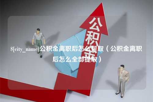 海东公积金离职后怎么帮取（公积金离职后怎么全部提取）