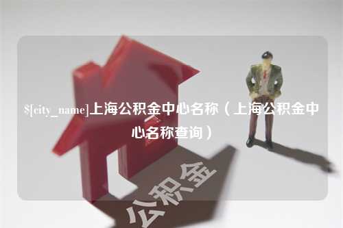 海东上海公积金中心名称（上海公积金中心名称查询）