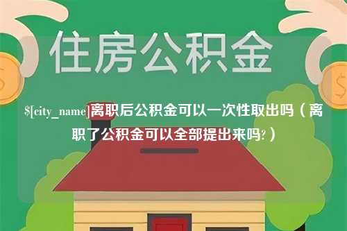 海东离职后公积金可以一次性取出吗（离职了公积金可以全部提出来吗?）