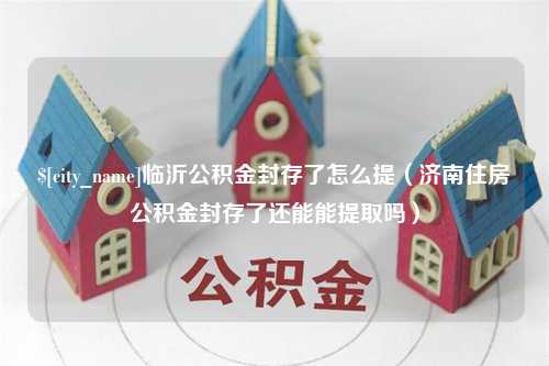 海东临沂公积金封存了怎么提（济南住房公积金封存了还能能提取吗）